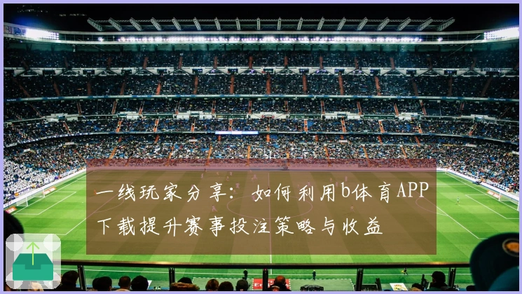一线玩家分享：如何利用b体育APP下载提升赛事投注策略与收益