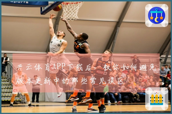 开云体育APP下载后，教你如何避免版本更新中的那些常见误区