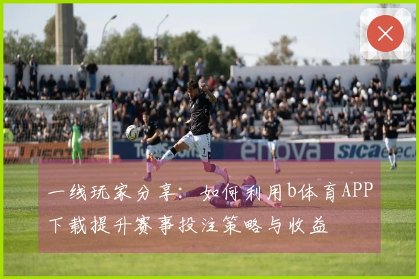 一线玩家分享：如何利用b体育APP下载提升赛事投注策略与收益