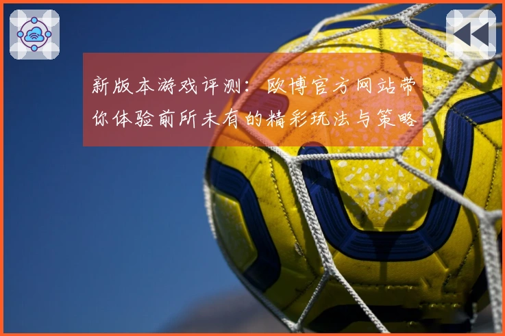 新版本游戏评测：欧博官方网站带你体验前所未有的精彩玩法与策略提升