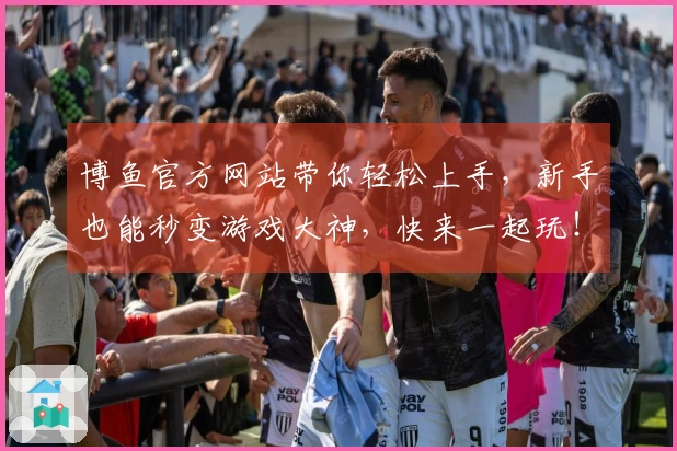 博鱼官方网站带你轻松上手，新手也能秒变游戏大神，快来一起玩！