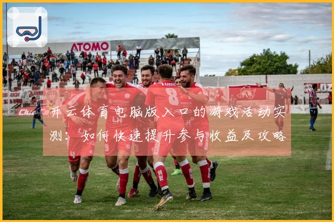 开云体育电脑版入口的游戏活动实测：如何快速提升参与收益及攻略技巧