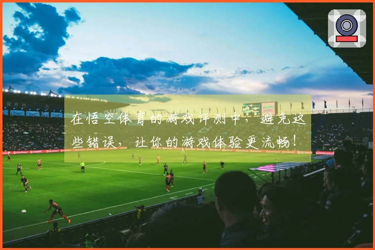 在悟空体育的游戏评测中，避免这些错误，让你的游戏体验更流畅！