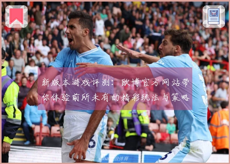 新版本游戏评测：欧博官方网站带你体验前所未有的精彩玩法与策略提升