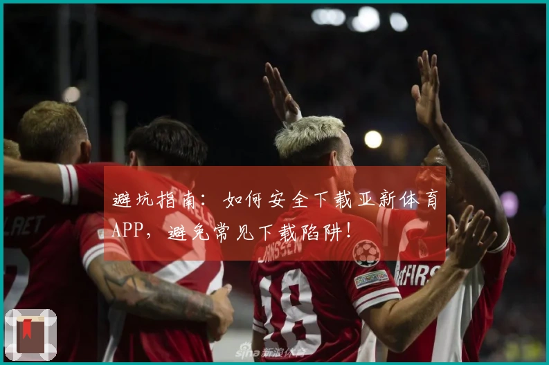 避坑指南：如何安全下载亚新体育APP，避免常见下载陷阱！
