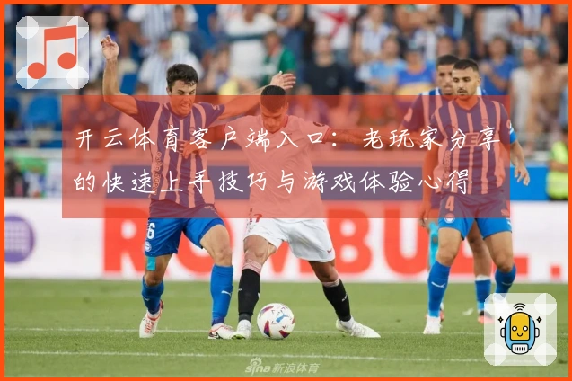 开云体育客户端入口：老玩家分享的快速上手技巧与游戏体验心得
