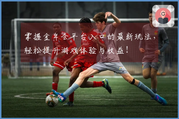 掌握金年会平台入口的最新玩法，轻松提升游戏体验与收益！