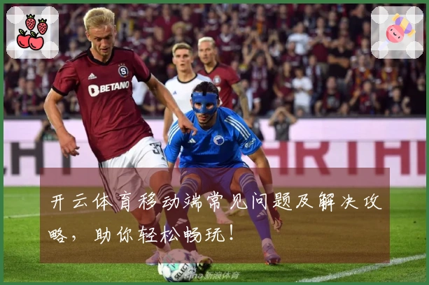 开云体育移动端常见问题及解决攻略，助你轻松畅玩！