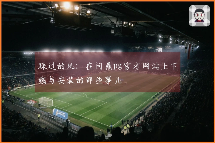 踩过的坑：在问鼎pg官方网站上下载与安装的那些事儿