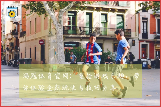满冠体育官网：重拾游戏乐趣，带你体验全新玩法与技巧分享