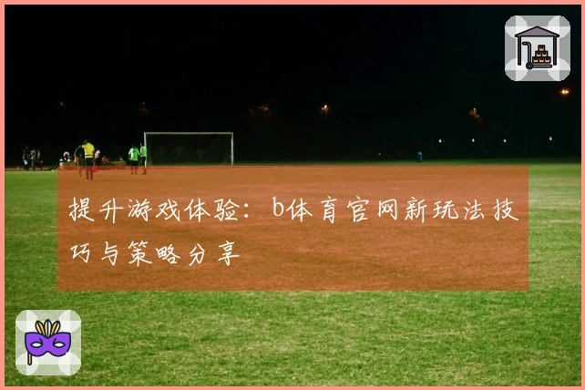 提升游戏体验：b体育官网新玩法技巧与策略分享