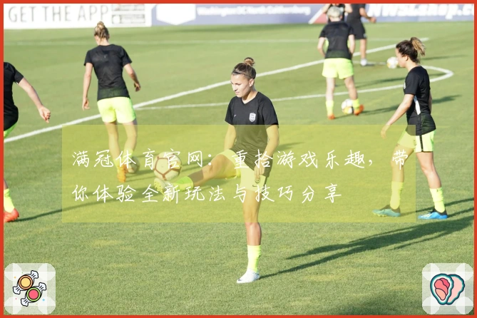 满冠体育官网：重拾游戏乐趣，带你体验全新玩法与技巧分享
