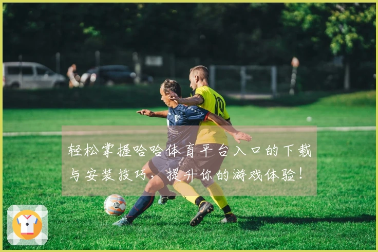 轻松掌握哈哈体育平台入口的下载与安装技巧，提升你的游戏体验！