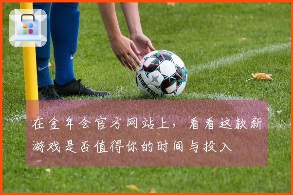 在金年会官方网站上，看看这款新游戏是否值得你的时间与投入