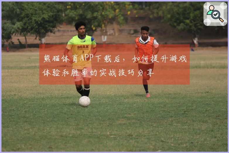 熊猫体育APP下载后，如何提升游戏体验和胜率的实战技巧分享