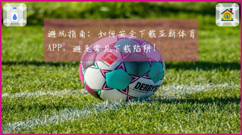 避坑指南：如何安全下载亚新体育APP，避免常见下载陷阱！